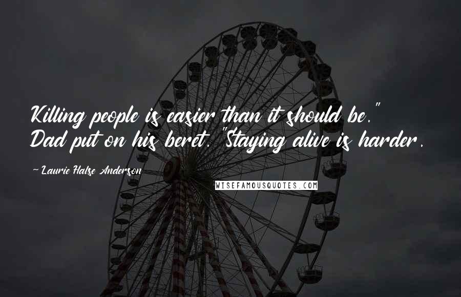 Laurie Halse Anderson Quotes: Killing people is easier than it should be." Dad put on his beret. "Staying alive is harder.