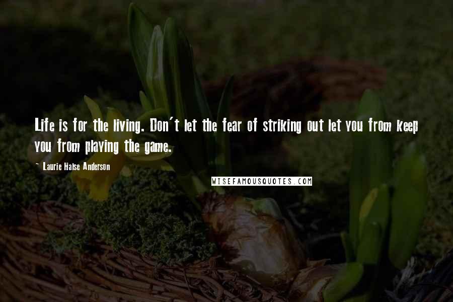 Laurie Halse Anderson Quotes: Life is for the living. Don't let the fear of striking out let you from keep you from playing the game.