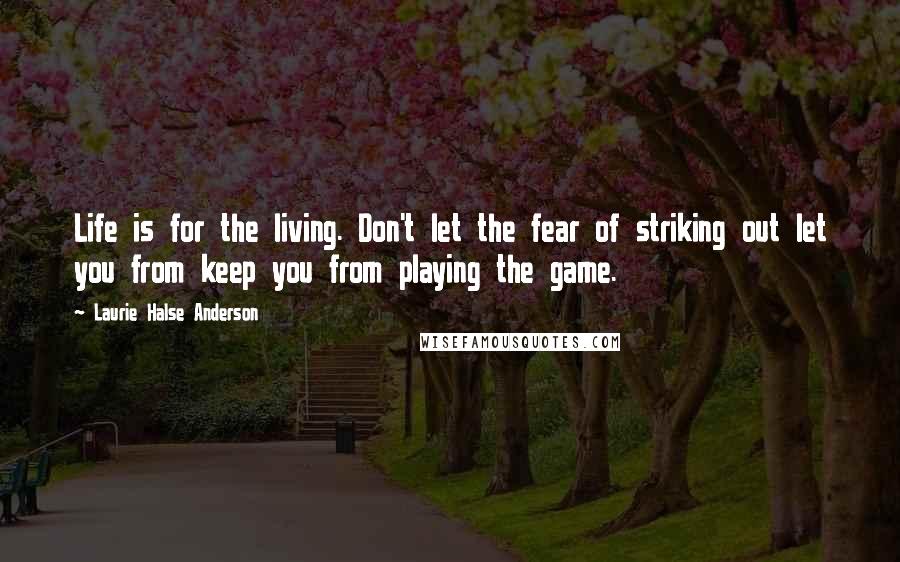 Laurie Halse Anderson Quotes: Life is for the living. Don't let the fear of striking out let you from keep you from playing the game.