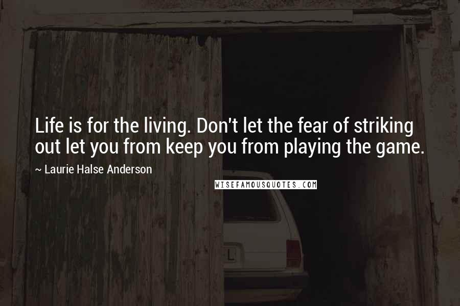 Laurie Halse Anderson Quotes: Life is for the living. Don't let the fear of striking out let you from keep you from playing the game.