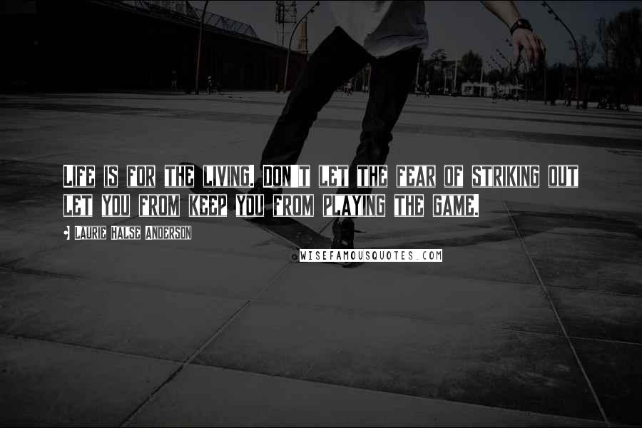 Laurie Halse Anderson Quotes: Life is for the living. Don't let the fear of striking out let you from keep you from playing the game.