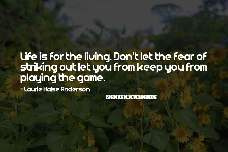 Laurie Halse Anderson Quotes: Life is for the living. Don't let the fear of striking out let you from keep you from playing the game.