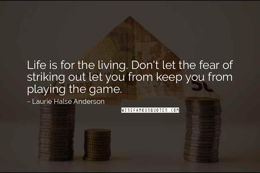 Laurie Halse Anderson Quotes: Life is for the living. Don't let the fear of striking out let you from keep you from playing the game.