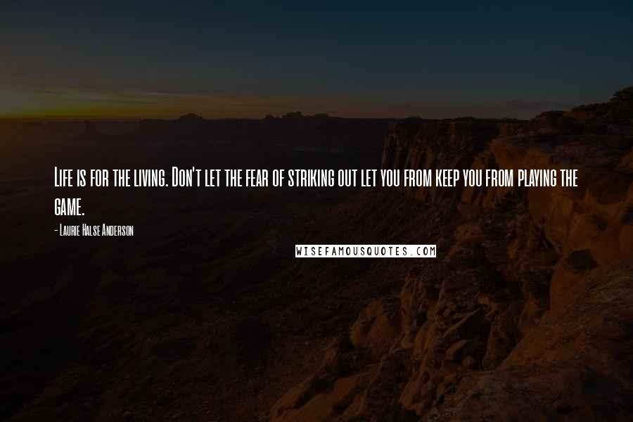 Laurie Halse Anderson Quotes: Life is for the living. Don't let the fear of striking out let you from keep you from playing the game.