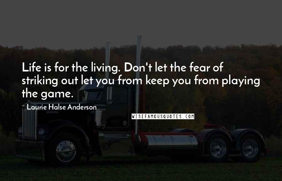 Laurie Halse Anderson Quotes: Life is for the living. Don't let the fear of striking out let you from keep you from playing the game.