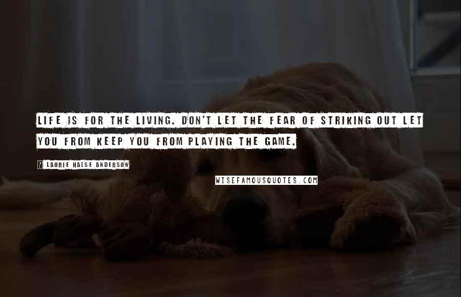 Laurie Halse Anderson Quotes: Life is for the living. Don't let the fear of striking out let you from keep you from playing the game.