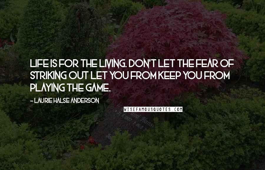 Laurie Halse Anderson Quotes: Life is for the living. Don't let the fear of striking out let you from keep you from playing the game.