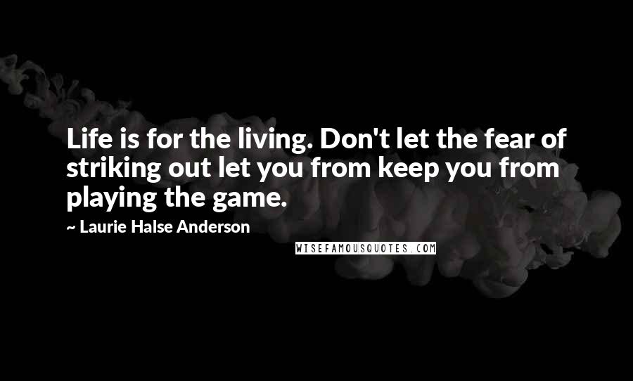 Laurie Halse Anderson Quotes: Life is for the living. Don't let the fear of striking out let you from keep you from playing the game.