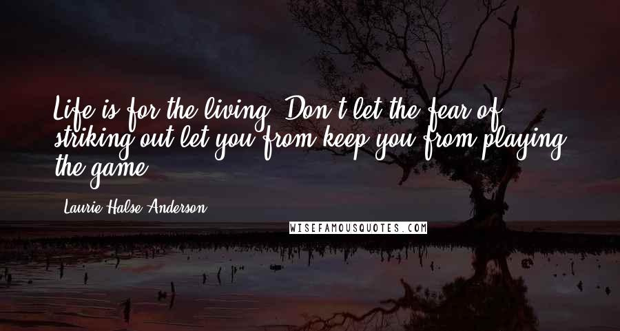 Laurie Halse Anderson Quotes: Life is for the living. Don't let the fear of striking out let you from keep you from playing the game.