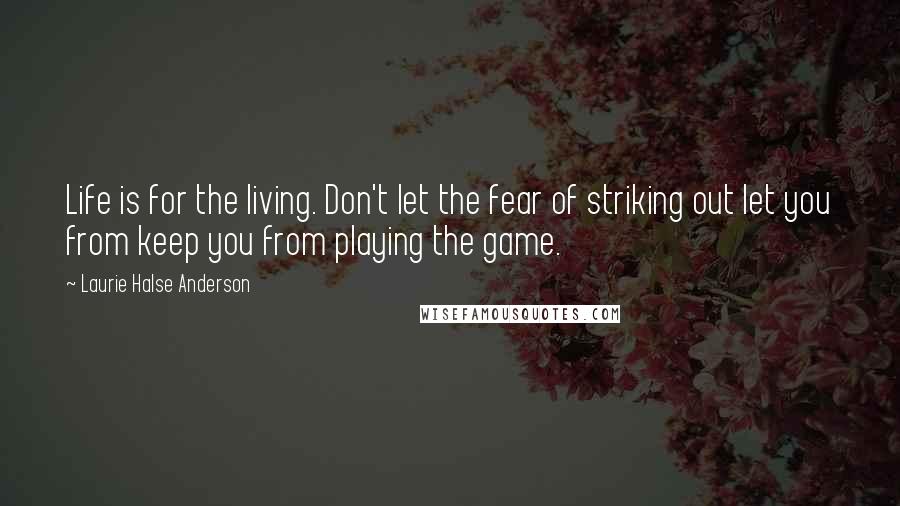 Laurie Halse Anderson Quotes: Life is for the living. Don't let the fear of striking out let you from keep you from playing the game.