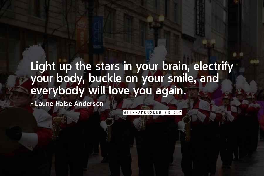 Laurie Halse Anderson Quotes: Light up the stars in your brain, electrify your body, buckle on your smile, and everybody will love you again.