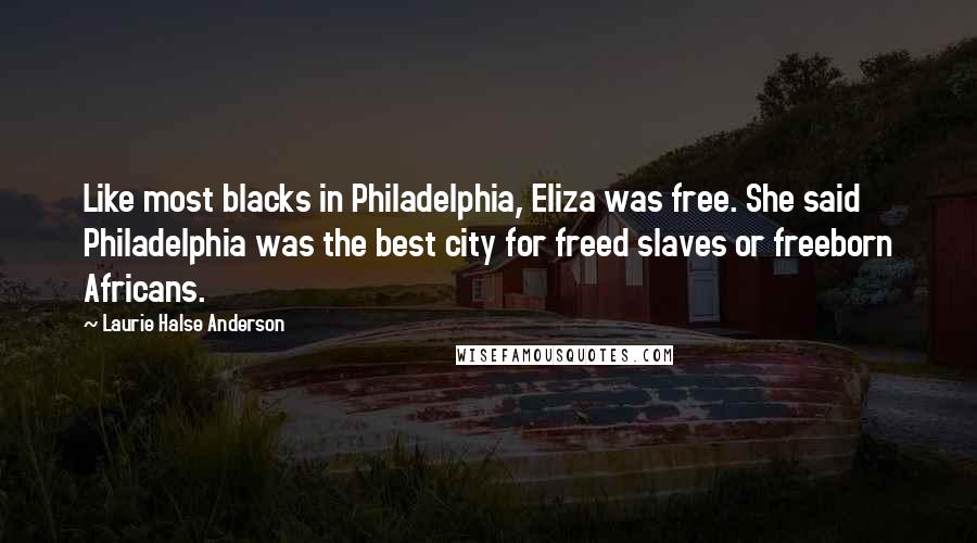 Laurie Halse Anderson Quotes: Like most blacks in Philadelphia, Eliza was free. She said Philadelphia was the best city for freed slaves or freeborn Africans.