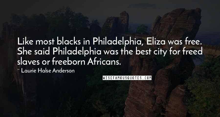 Laurie Halse Anderson Quotes: Like most blacks in Philadelphia, Eliza was free. She said Philadelphia was the best city for freed slaves or freeborn Africans.