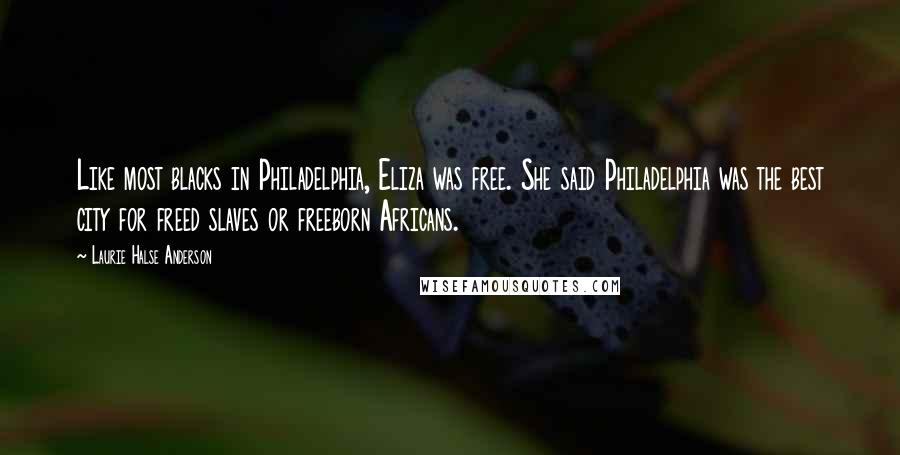 Laurie Halse Anderson Quotes: Like most blacks in Philadelphia, Eliza was free. She said Philadelphia was the best city for freed slaves or freeborn Africans.