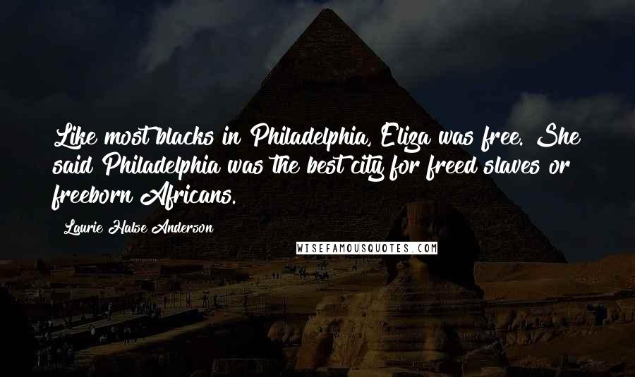 Laurie Halse Anderson Quotes: Like most blacks in Philadelphia, Eliza was free. She said Philadelphia was the best city for freed slaves or freeborn Africans.