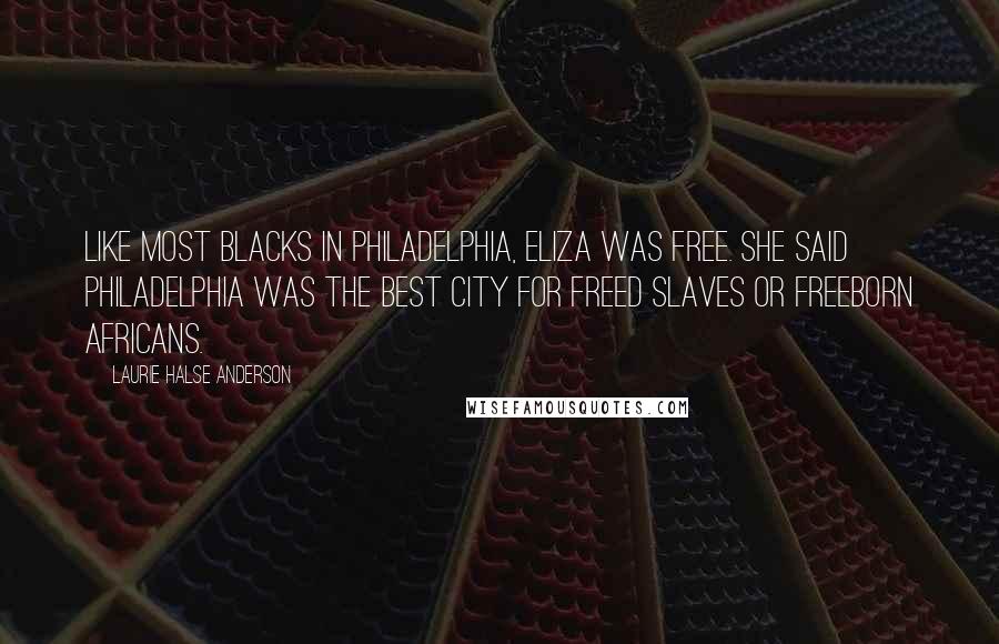 Laurie Halse Anderson Quotes: Like most blacks in Philadelphia, Eliza was free. She said Philadelphia was the best city for freed slaves or freeborn Africans.