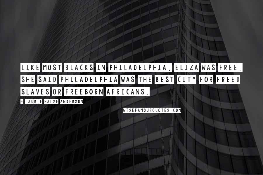 Laurie Halse Anderson Quotes: Like most blacks in Philadelphia, Eliza was free. She said Philadelphia was the best city for freed slaves or freeborn Africans.