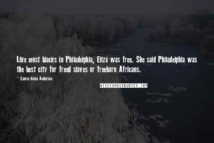 Laurie Halse Anderson Quotes: Like most blacks in Philadelphia, Eliza was free. She said Philadelphia was the best city for freed slaves or freeborn Africans.