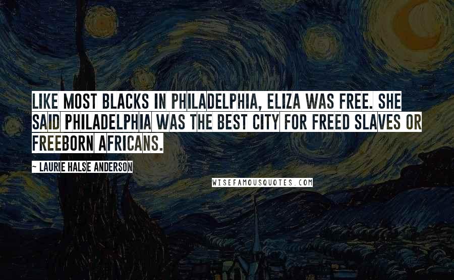 Laurie Halse Anderson Quotes: Like most blacks in Philadelphia, Eliza was free. She said Philadelphia was the best city for freed slaves or freeborn Africans.