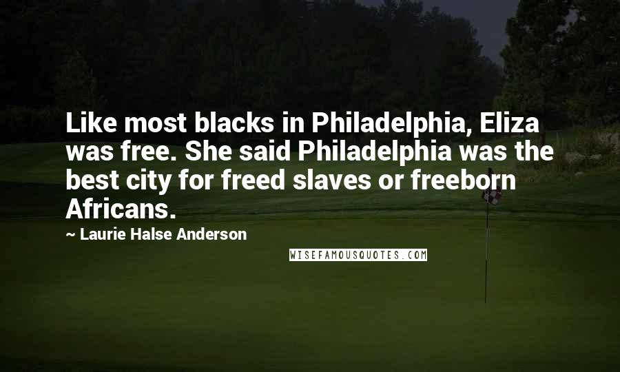 Laurie Halse Anderson Quotes: Like most blacks in Philadelphia, Eliza was free. She said Philadelphia was the best city for freed slaves or freeborn Africans.