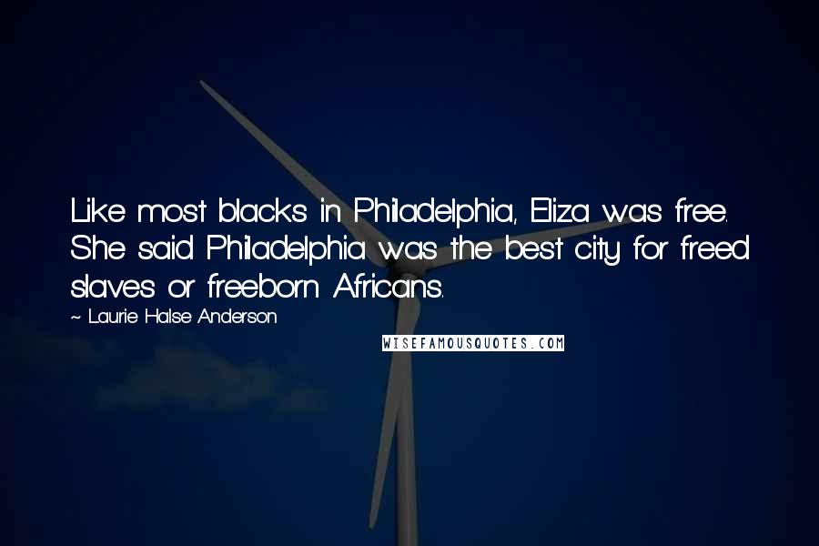 Laurie Halse Anderson Quotes: Like most blacks in Philadelphia, Eliza was free. She said Philadelphia was the best city for freed slaves or freeborn Africans.