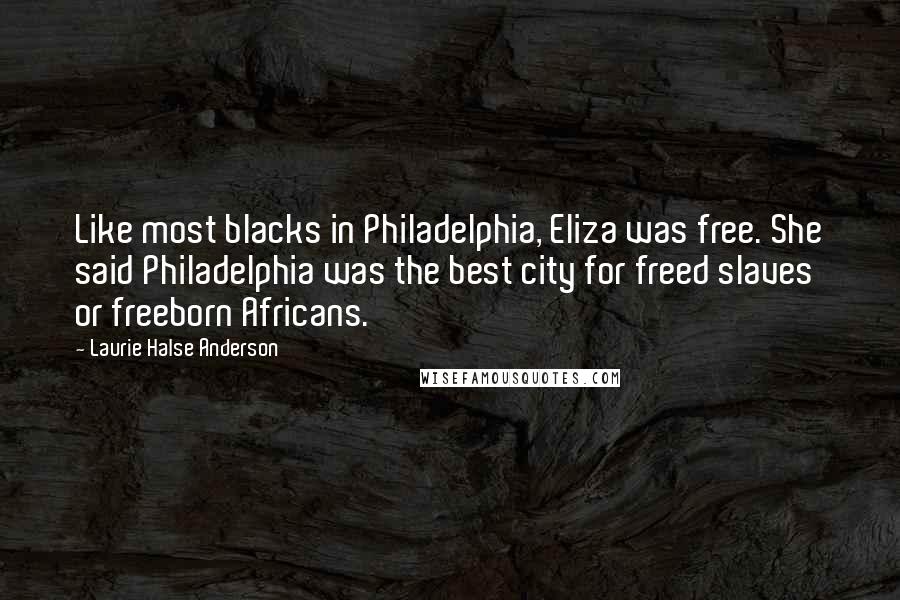 Laurie Halse Anderson Quotes: Like most blacks in Philadelphia, Eliza was free. She said Philadelphia was the best city for freed slaves or freeborn Africans.