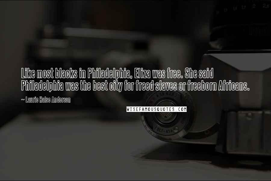 Laurie Halse Anderson Quotes: Like most blacks in Philadelphia, Eliza was free. She said Philadelphia was the best city for freed slaves or freeborn Africans.