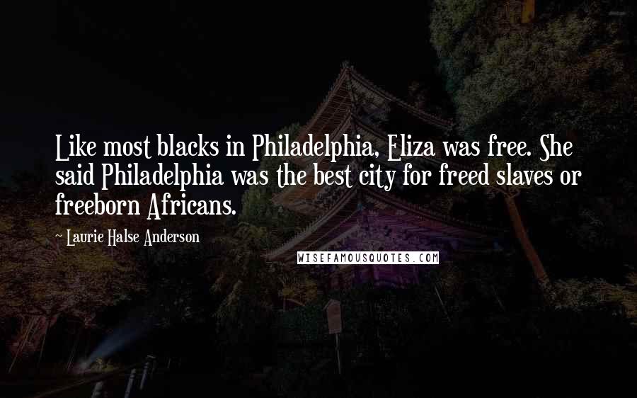 Laurie Halse Anderson Quotes: Like most blacks in Philadelphia, Eliza was free. She said Philadelphia was the best city for freed slaves or freeborn Africans.