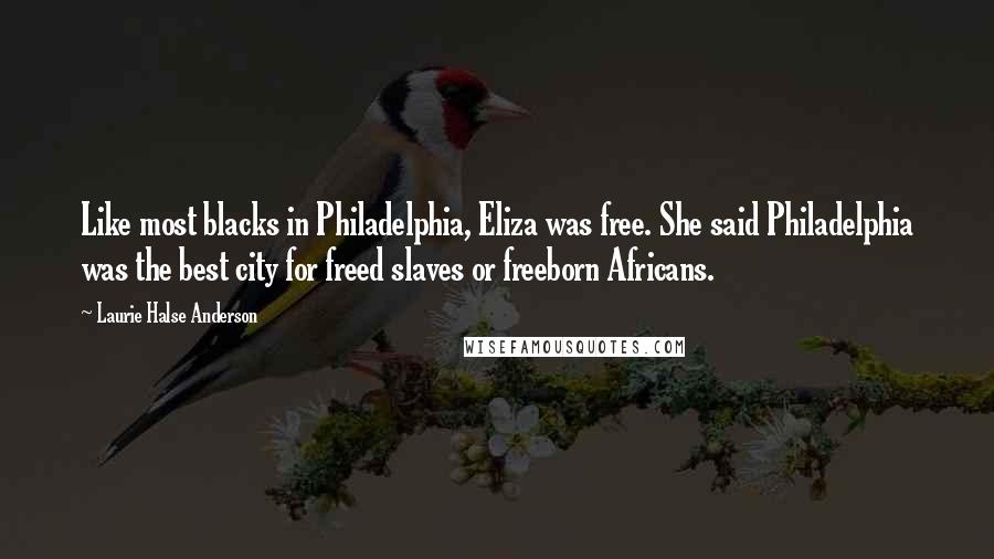 Laurie Halse Anderson Quotes: Like most blacks in Philadelphia, Eliza was free. She said Philadelphia was the best city for freed slaves or freeborn Africans.