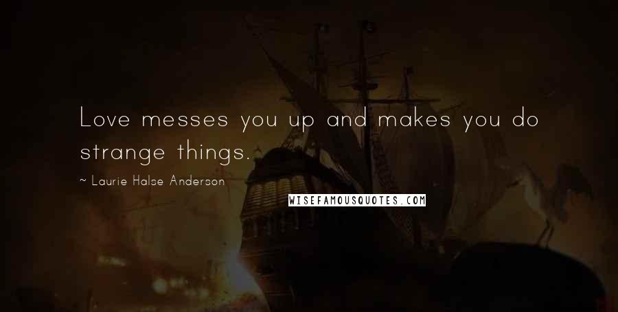 Laurie Halse Anderson Quotes: Love messes you up and makes you do strange things.