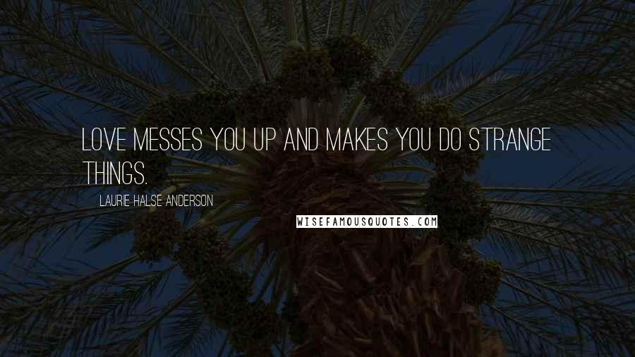 Laurie Halse Anderson Quotes: Love messes you up and makes you do strange things.