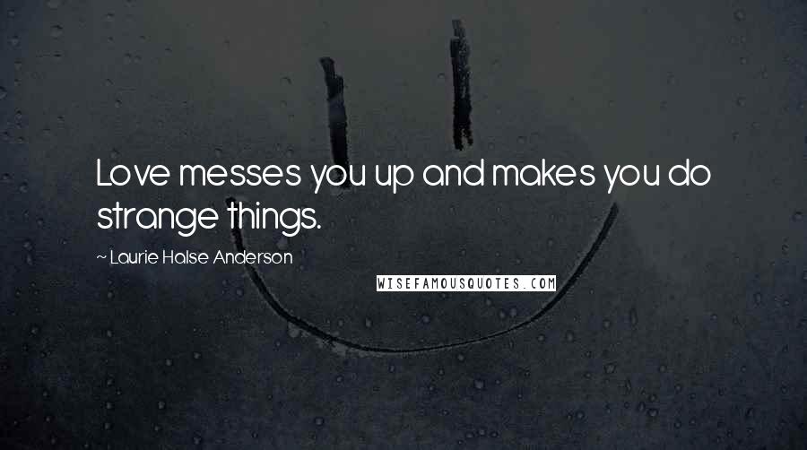 Laurie Halse Anderson Quotes: Love messes you up and makes you do strange things.