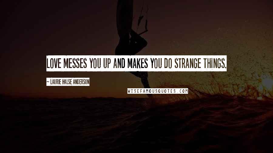 Laurie Halse Anderson Quotes: Love messes you up and makes you do strange things.