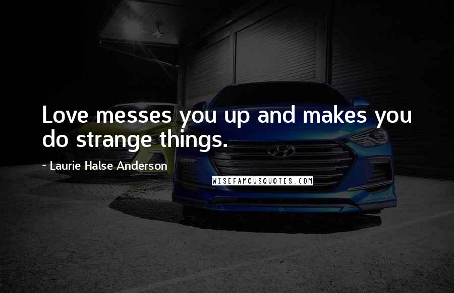 Laurie Halse Anderson Quotes: Love messes you up and makes you do strange things.