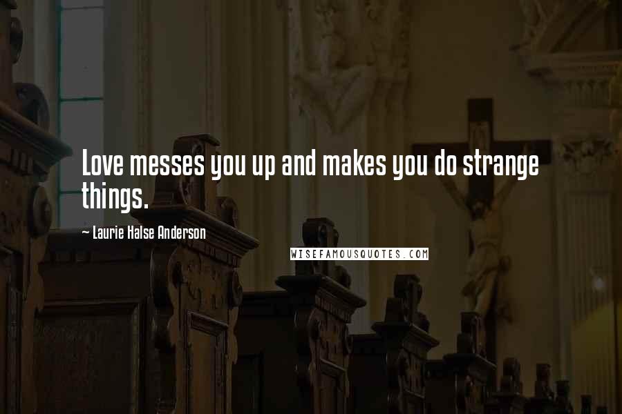 Laurie Halse Anderson Quotes: Love messes you up and makes you do strange things.