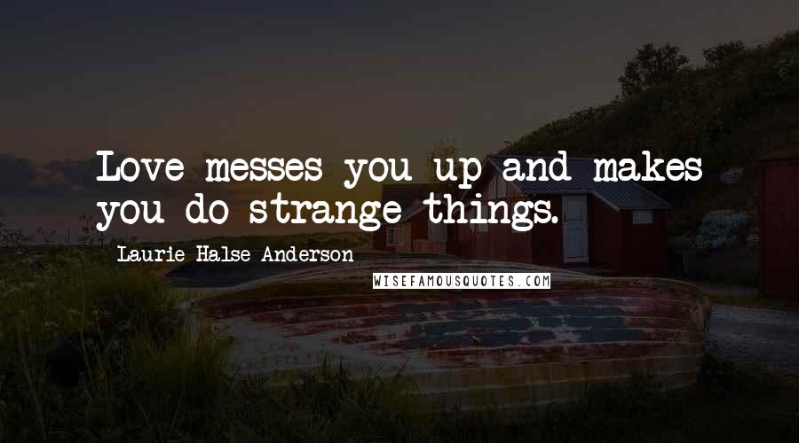 Laurie Halse Anderson Quotes: Love messes you up and makes you do strange things.