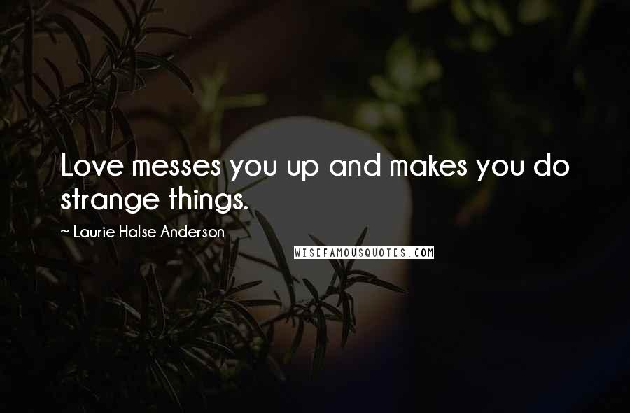 Laurie Halse Anderson Quotes: Love messes you up and makes you do strange things.