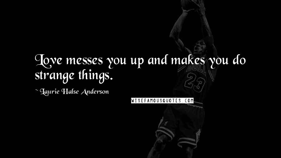 Laurie Halse Anderson Quotes: Love messes you up and makes you do strange things.