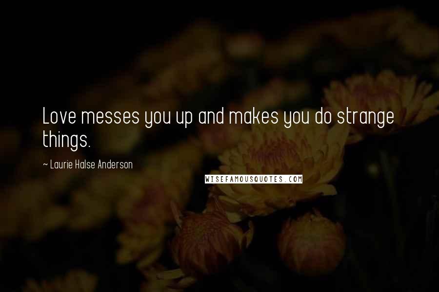 Laurie Halse Anderson Quotes: Love messes you up and makes you do strange things.