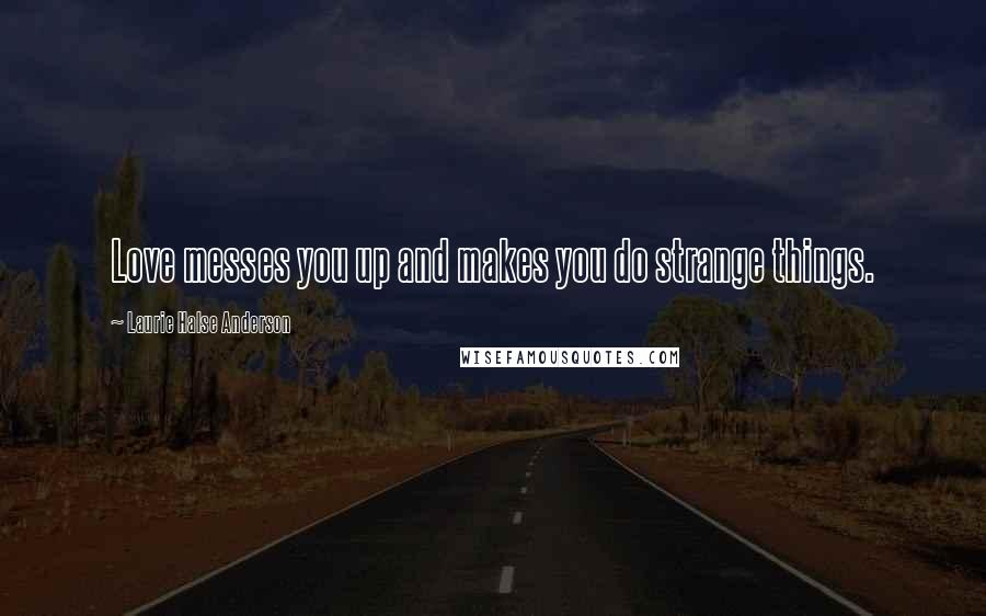 Laurie Halse Anderson Quotes: Love messes you up and makes you do strange things.