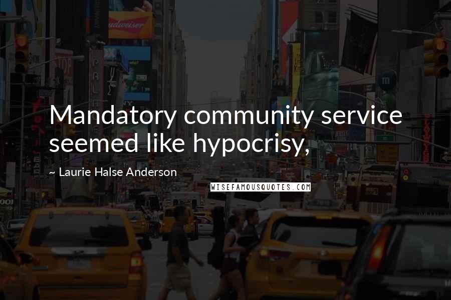 Laurie Halse Anderson Quotes: Mandatory community service seemed like hypocrisy,