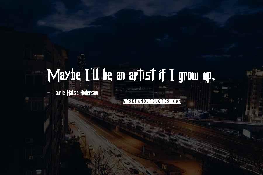 Laurie Halse Anderson Quotes: Maybe I'll be an artist if I grow up.