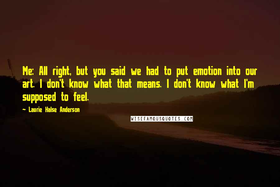 Laurie Halse Anderson Quotes: Me: All right, but you said we had to put emotion into our art. I don't know what that means. I don't know what I'm supposed to feel.
