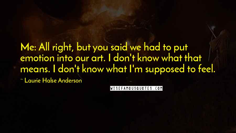Laurie Halse Anderson Quotes: Me: All right, but you said we had to put emotion into our art. I don't know what that means. I don't know what I'm supposed to feel.