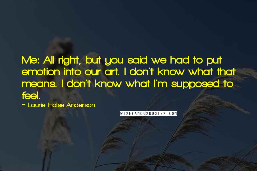 Laurie Halse Anderson Quotes: Me: All right, but you said we had to put emotion into our art. I don't know what that means. I don't know what I'm supposed to feel.