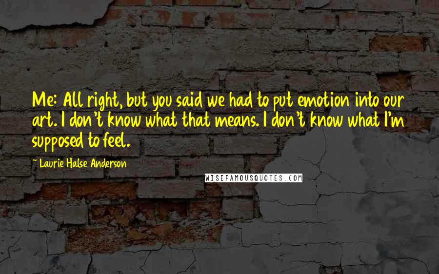 Laurie Halse Anderson Quotes: Me: All right, but you said we had to put emotion into our art. I don't know what that means. I don't know what I'm supposed to feel.