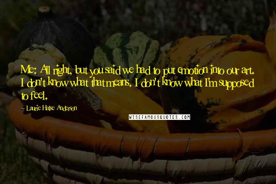 Laurie Halse Anderson Quotes: Me: All right, but you said we had to put emotion into our art. I don't know what that means. I don't know what I'm supposed to feel.