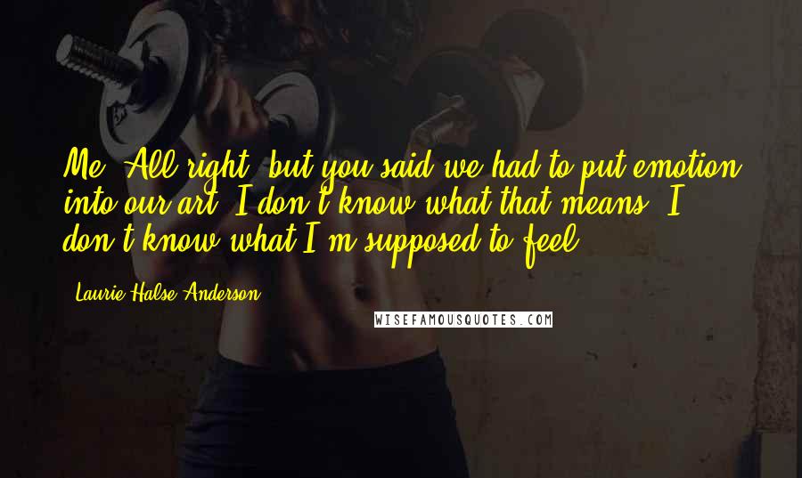 Laurie Halse Anderson Quotes: Me: All right, but you said we had to put emotion into our art. I don't know what that means. I don't know what I'm supposed to feel.