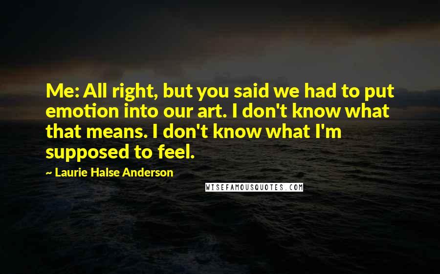 Laurie Halse Anderson Quotes: Me: All right, but you said we had to put emotion into our art. I don't know what that means. I don't know what I'm supposed to feel.