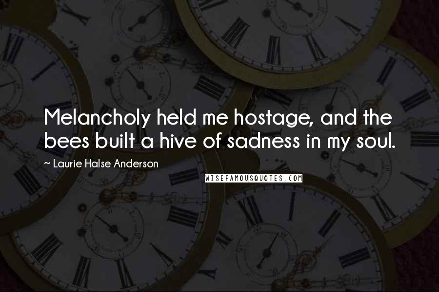 Laurie Halse Anderson Quotes: Melancholy held me hostage, and the bees built a hive of sadness in my soul.